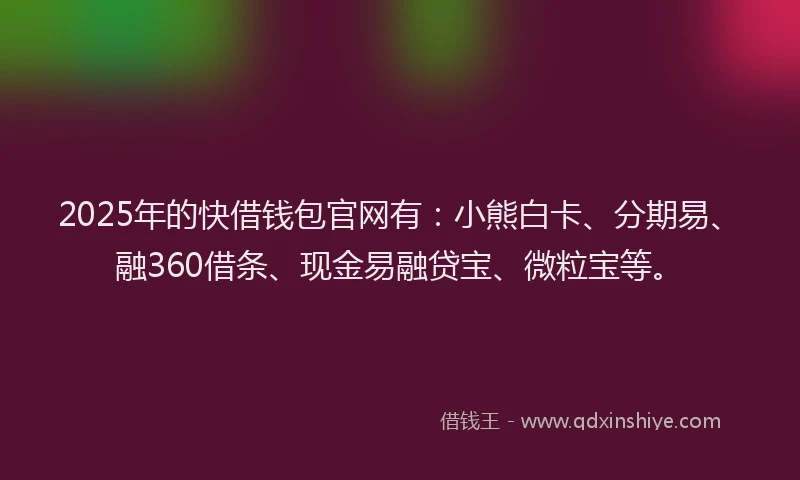 2025年的快借钱包官网有：小熊白卡、分期易、融360借条、现金易融贷宝、微粒宝等。