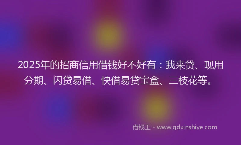 2025年的招商信用借钱好不好有：我来贷、现用分期、闪贷易借、快借易贷宝盒、三枝花等。