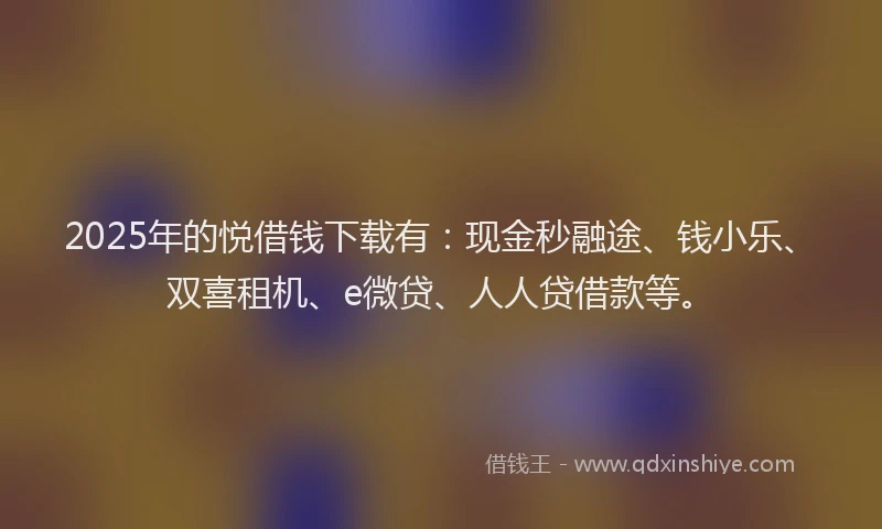 2025年的悦借钱下载有：现金秒融途、钱小乐、双喜租机、e微贷、人人贷借款等。