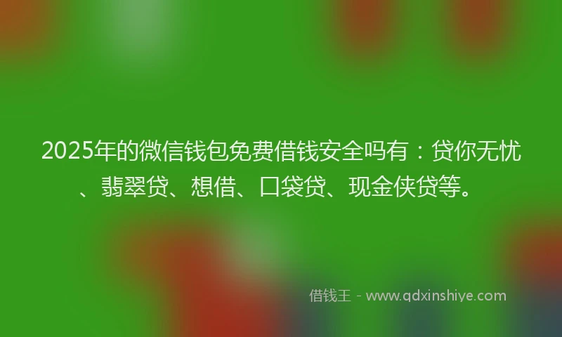 2025年的微信钱包免费借钱安全吗有：贷你无忧、翡翠贷、想借、口袋贷、现金侠贷等。