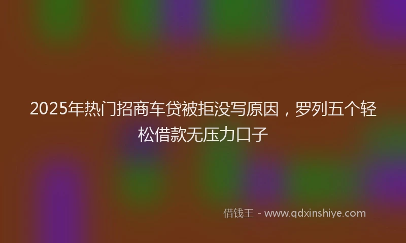 2025年热门招商车贷被拒没写原因，罗列五个轻松借款无压力口子
