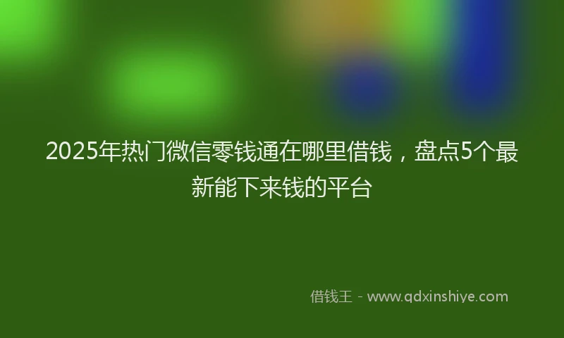 2025年热门微信零钱通在哪里借钱，盘点5个最新能下来钱的平台