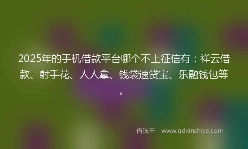 2025年的手机借款平台哪个不上征信有：祥云借款、射手花、人人拿、钱袋速贷宝、乐融钱包等。