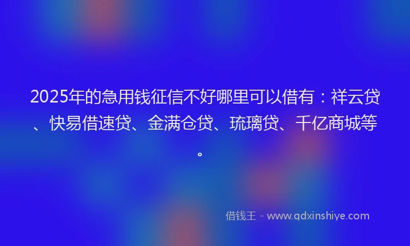 2025年的急用钱征信不好哪里可以借有：祥云贷、快易借速贷、金满仓贷、琉璃贷、千亿商城等。