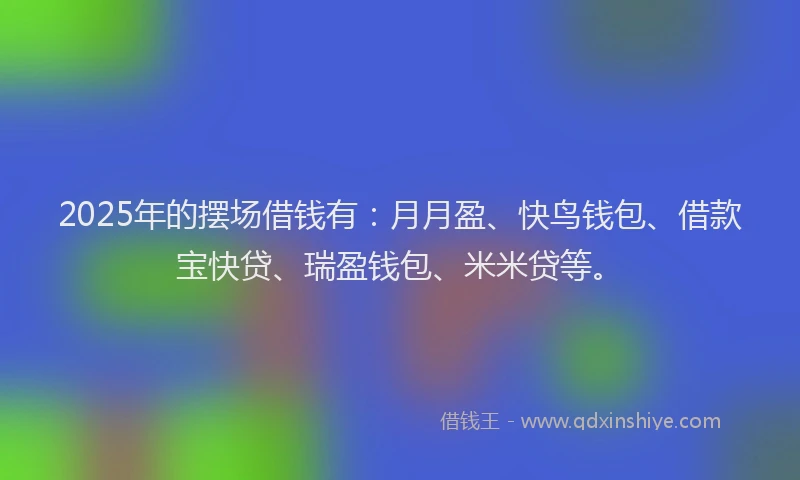 2025年的摆场借钱有：月月盈、快鸟钱包、借款宝快贷、瑞盈钱包、米米贷等。