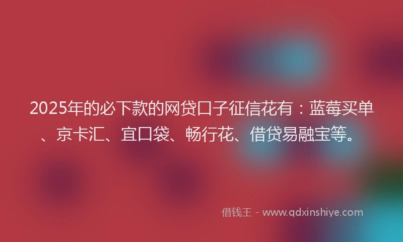 2025年的必下款的网贷口子征信花有：蓝莓买单、京卡汇、宜口袋、畅行花、借贷易融宝等。