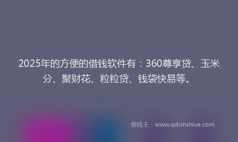 2025年的方便的借钱软件有：360尊享贷、玉米分、聚财花、粒粒贷、钱袋快易等。