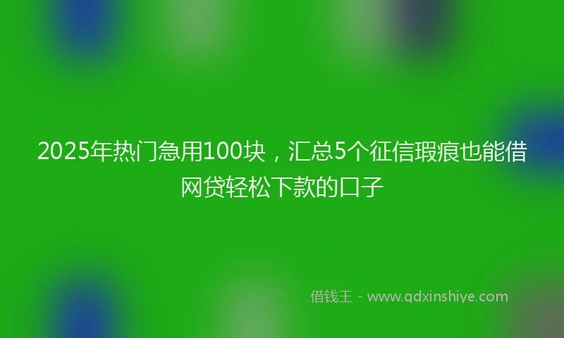 2025年热门急用100块，汇总5个征信瑕疵也能借网贷轻松下款的口子