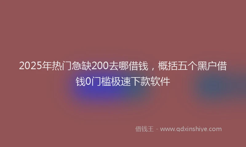 2025年热门急缺200去哪借钱，概括五个黑户借钱0门槛极速下款软件