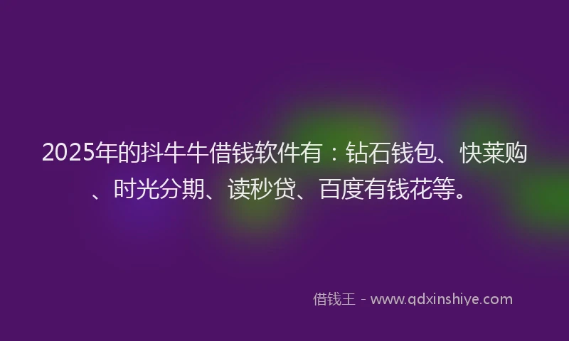 2025年的抖牛牛借钱软件有：钻石钱包、快莱购、时光分期、读秒贷、百度有钱花等。