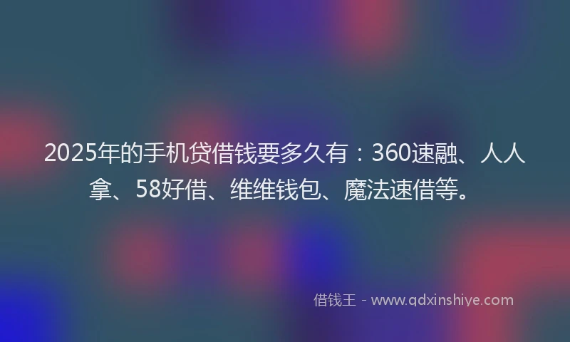 2025年的手机贷借钱要多久有：360速融、人人拿、58好借、维维钱包、魔法速借等。