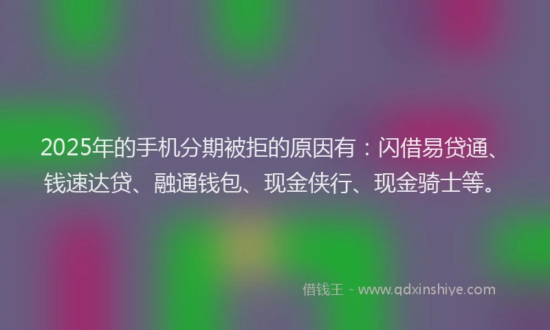 2025年的手机分期被拒的原因有：闪借易贷通、钱速达贷、融通钱包、现金侠行、现金骑士等。