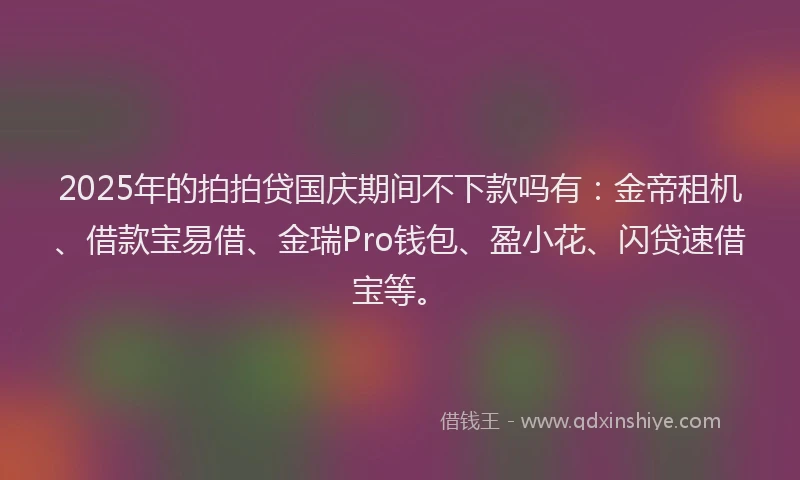 2025年的拍拍贷国庆期间不下款吗有：金帝租机、借款宝易借、金瑞Pro钱包、盈小花、闪贷速借宝等。