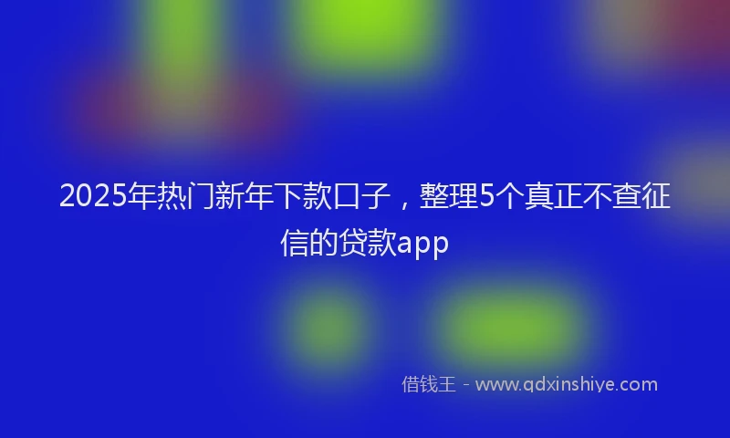 2025年热门新年下款口子，整理5个真正不查征信的贷款app