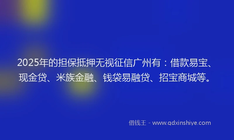 2025年的担保抵押无视征信广州有：借款易宝、现金贷、米族金融、钱袋易融贷、招宝商城等。