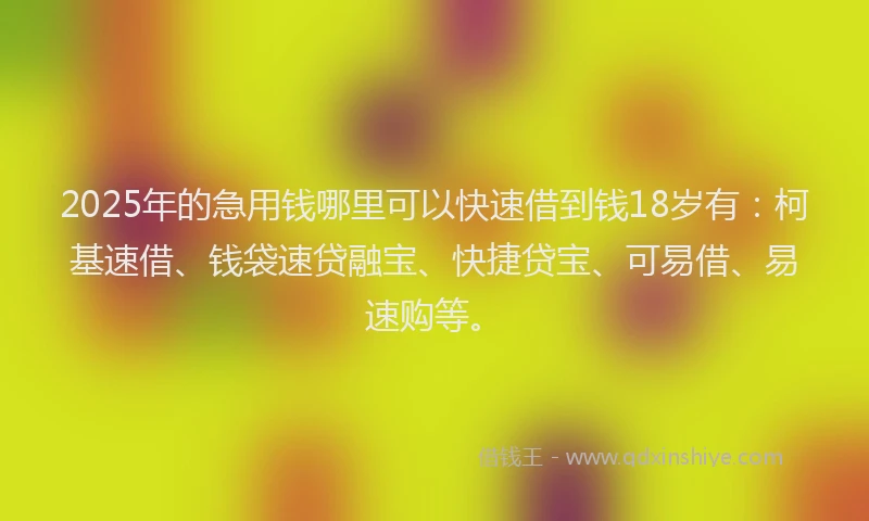 2025年的急用钱哪里可以快速借到钱18岁有：柯基速借、钱袋速贷融宝、快捷贷宝、可易借、易速购等。