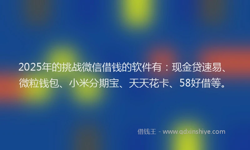 2025年的挑战微信借钱的软件有：现金贷速易、微粒钱包、小米分期宝、天天花卡、58好借等。