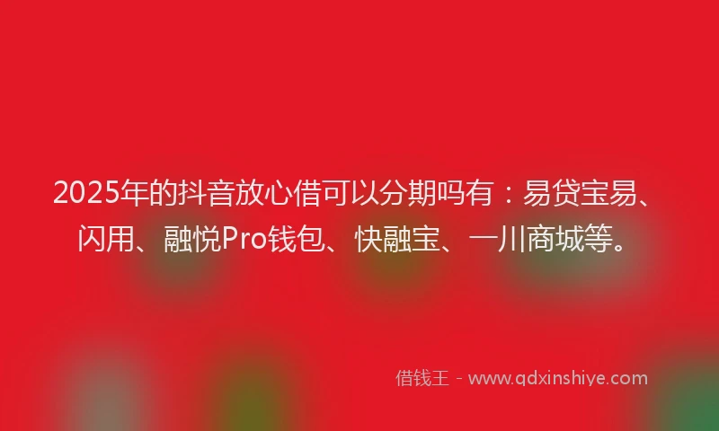 2025年的抖音放心借可以分期吗有：易贷宝易、闪用、融悦Pro钱包、快融宝、一川商城等。
