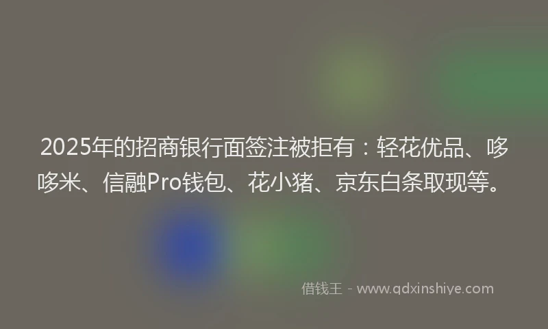 2025年的招商银行面签注被拒有：轻花优品、哆哆米、信融Pro钱包、花小猪、京东白条取现等。