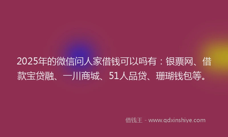 2025年的微信问人家借钱可以吗有：银票网、借款宝贷融、一川商城、51人品贷、珊瑚钱包等。