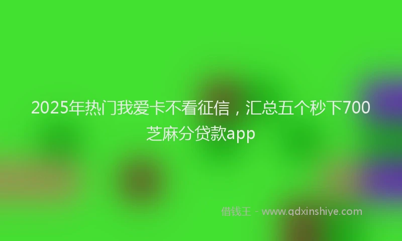 2025年热门我爱卡不看征信，汇总五个秒下700芝麻分贷款app