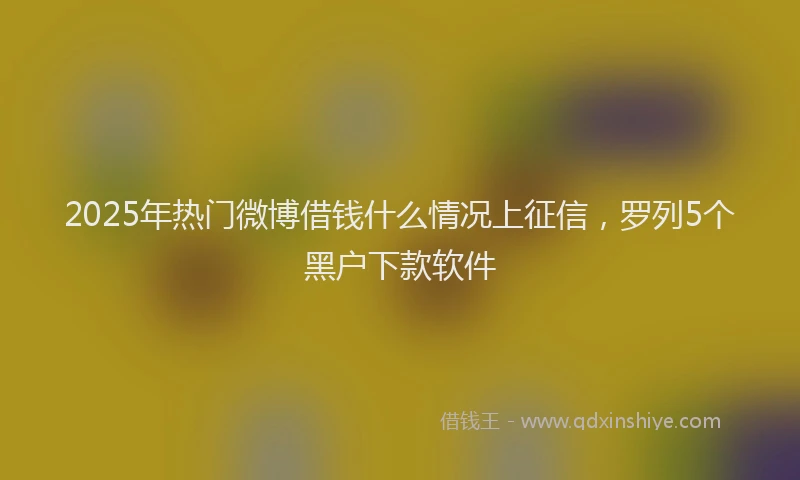 2025年热门微博借钱什么情况上征信，罗列5个黑户下款软件