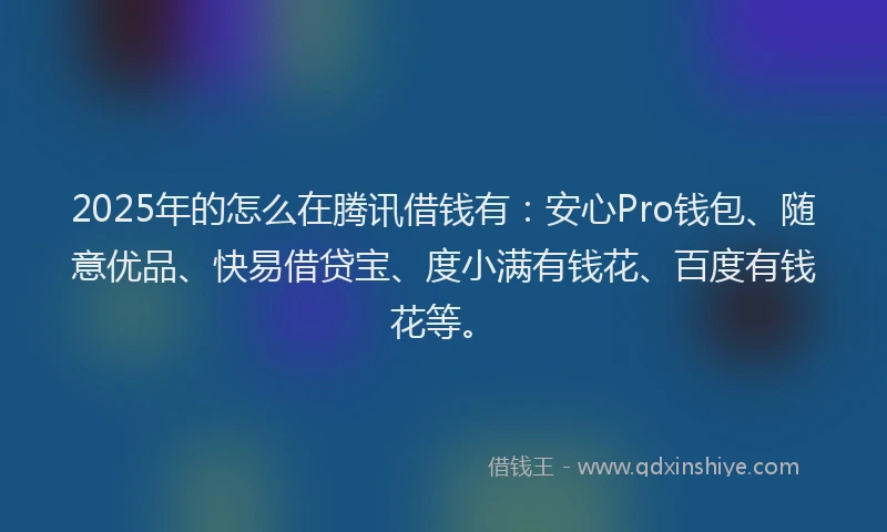 2025年的怎么在腾讯借钱有：安心Pro钱包、随意优品、快易借贷宝、度小满有钱花、百度有钱花等。