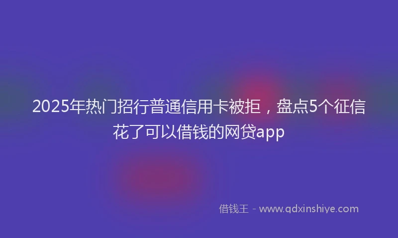 2025年热门招行普通信用卡被拒，盘点5个征信花了可以借钱的网贷app