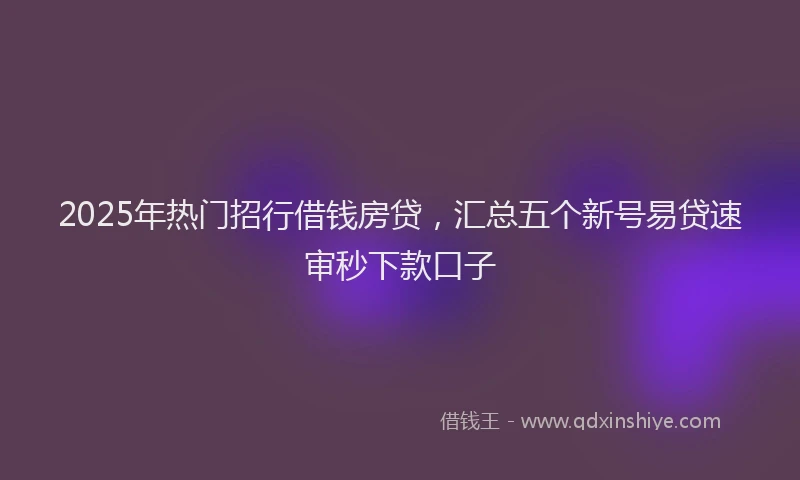 2025年热门招行借钱房贷，汇总五个新号易贷速审秒下款口子