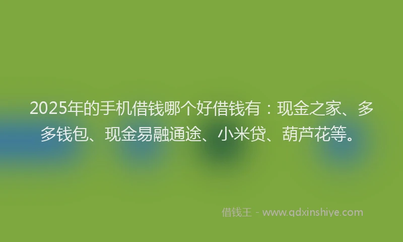 2025年的手机借钱哪个好借钱有：现金之家、多多钱包、现金易融通途、小米贷、葫芦花等。