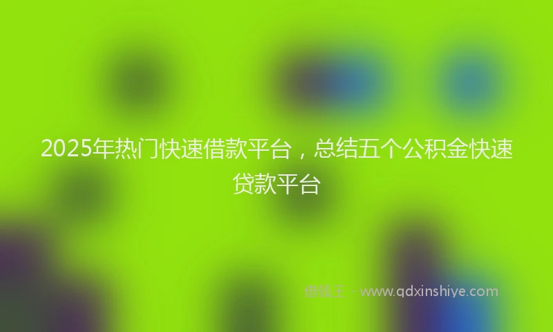 2025年热门快速借款平台，总结五个公积金快速贷款平台