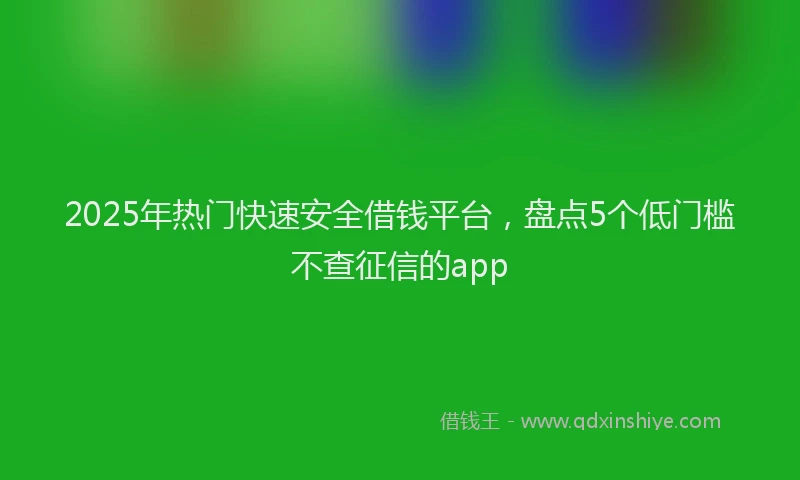 2025年热门快速安全借钱平台，盘点5个低门槛不查征信的app