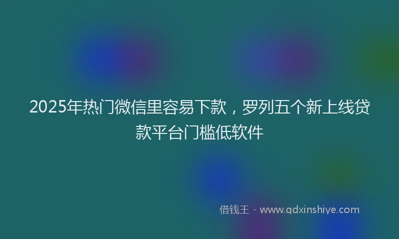2025年热门微信里容易下款，罗列五个新上线贷款平台门槛低软件