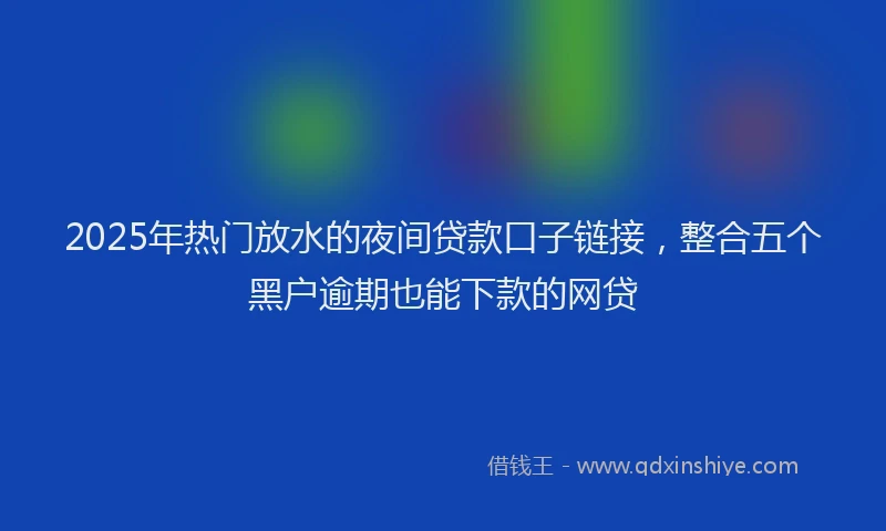 2025年热门放水的夜间贷款口子链接，整合五个黑户逾期也能下款的网贷
