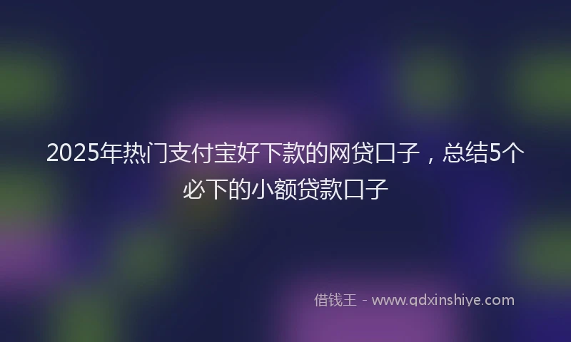 2025年热门支付宝好下款的网贷口子，总结5个必下的小额贷款口子