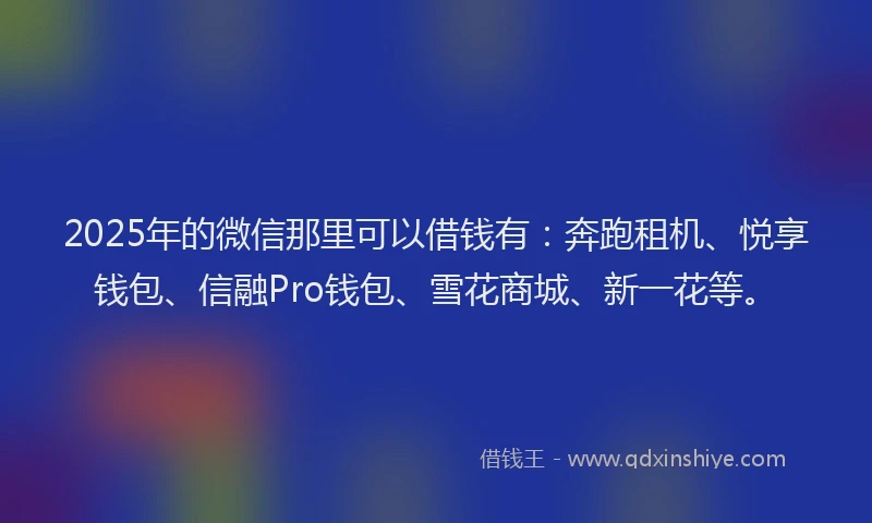 2025年的微信那里可以借钱有：奔跑租机、悦享钱包、信融Pro钱包、雪花商城、新一花等。