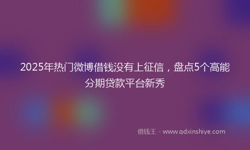2025年热门微博借钱没有上征信，盘点5个高能分期贷款平台新秀