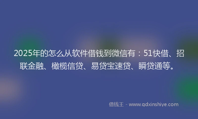 2025年的怎么从软件借钱到微信有：51快借、招联金融、橄榄信贷、易贷宝速贷、瞬贷通等。