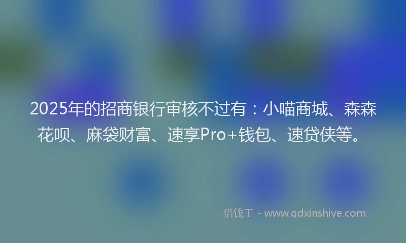 2025年的招商银行审核不过有：小喵商城、森森花呗、麻袋财富、速享Pro+钱包、速贷侠等。