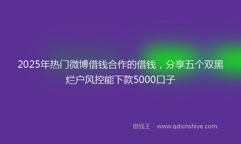 2025年热门微博借钱合作的借钱，分享五个双黑烂户风控能下款5000口子