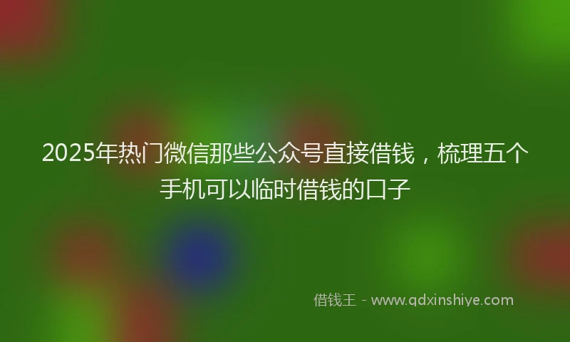2025年热门微信那些公众号直接借钱，梳理五个手机可以临时借钱的口子