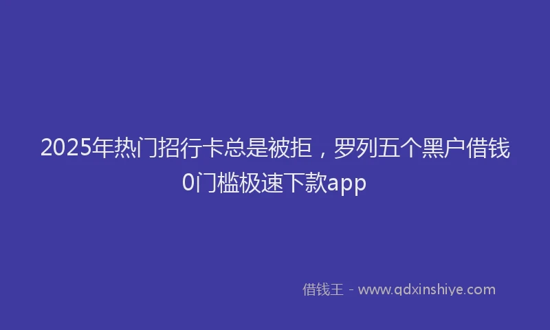 2025年热门招行卡总是被拒，罗列五个黑户借钱0门槛极速下款app