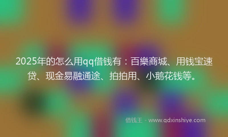 2025年的怎么用qq借钱有：百樂商城、用钱宝速贷、现金易融通途、拍拍用、小鹅花钱等。