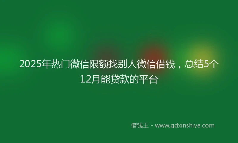 2025年热门微信限额找别人微信借钱，总结5个12月能贷款的平台