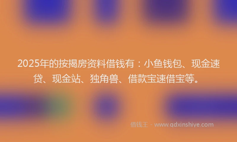 2025年的按揭房资料借钱有：小鱼钱包、现金速贷、现金站、独角兽、借款宝速借宝等。