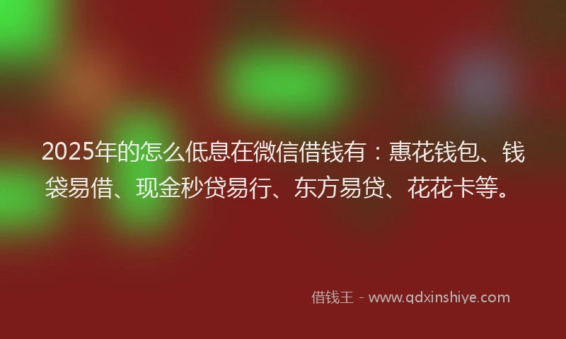 2025年的怎么低息在微信借钱有：惠花钱包、钱袋易借、现金秒贷易行、东方易贷、花花卡等。