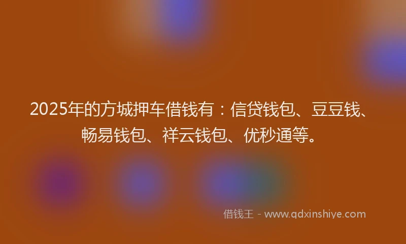 2025年的方城押车借钱有：信贷钱包、豆豆钱、畅易钱包、祥云钱包、优秒通等。