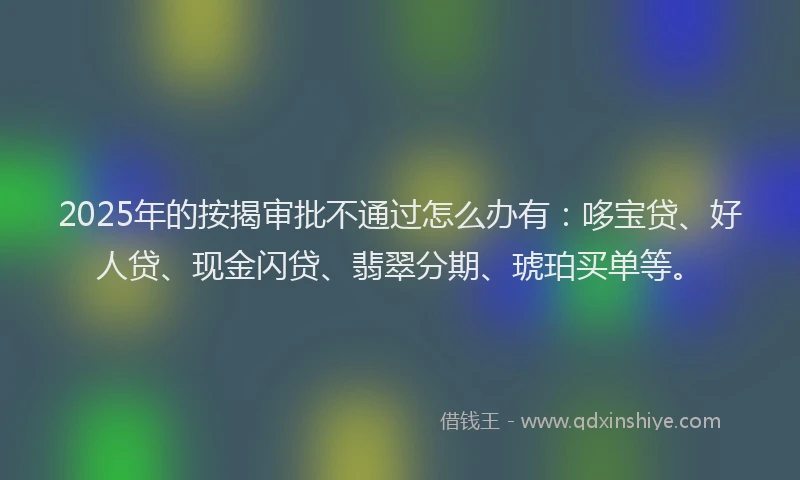 2025年的按揭审批不通过怎么办有：哆宝贷、好人贷、现金闪贷、翡翠分期、琥珀买单等。