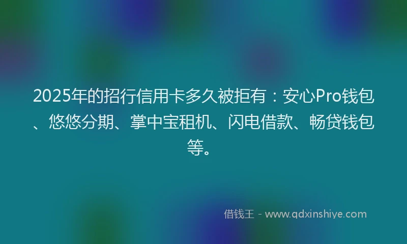 2025年的招行信用卡多久被拒有：安心Pro钱包、悠悠分期、掌中宝租机、闪电借款、畅贷钱包等。