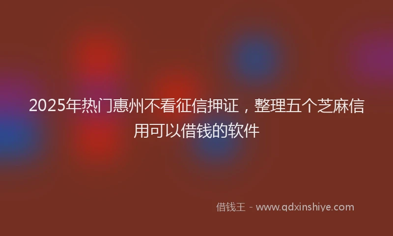 2025年热门惠州不看征信押证，整理五个芝麻信用可以借钱的软件